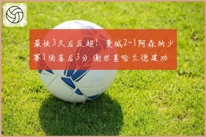 最快3天后反超！曼城2-1阿森纳少赛1场落后3分 谢尔基哈兰德建功