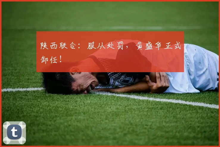 陕西联合：服从处罚，黄盛华正式卸任！