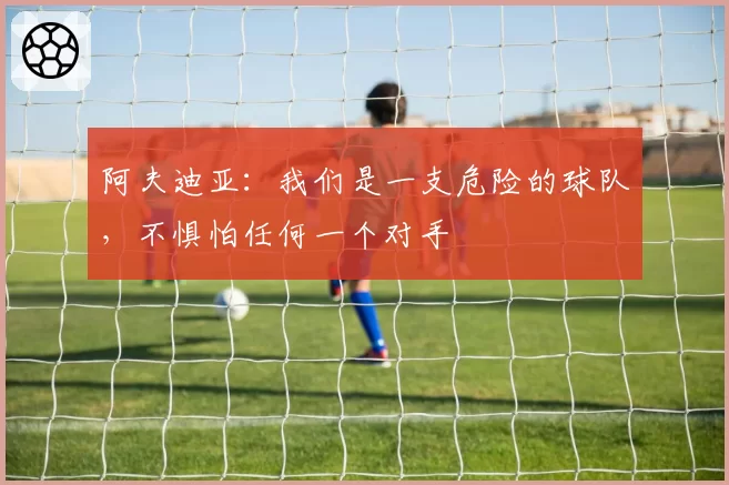 阿夫迪亚：我们是一支危险的球队，不惧怕任何一个对手