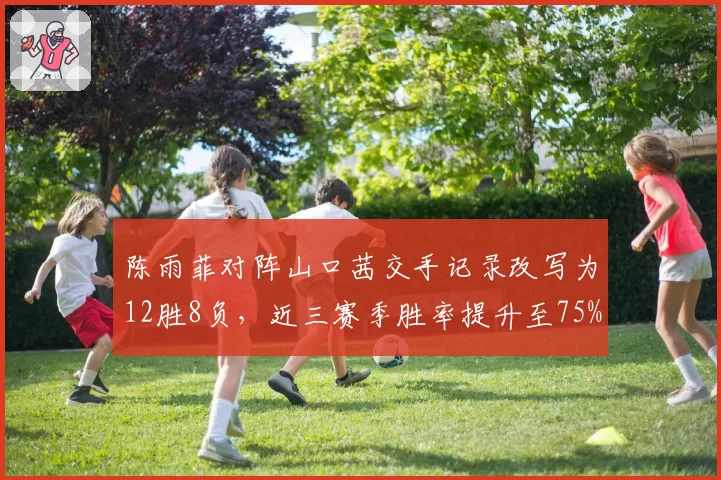 陈雨菲对阵山口茜交手记录改写为12胜8负,近三赛季胜率提升至75%