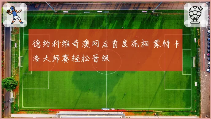 德约科维奇澳网后首度亮相 蒙特卡洛大师赛轻松晋级