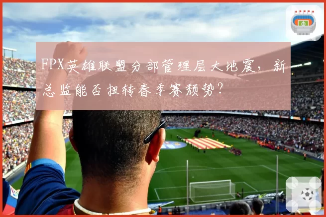 FPX英雄联盟分部管理层大地震，新总监能否扭转春季赛颓势？