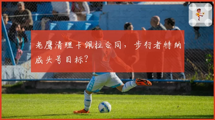 老鹰清理卡佩拉合同，步行者特纳成头号目标？