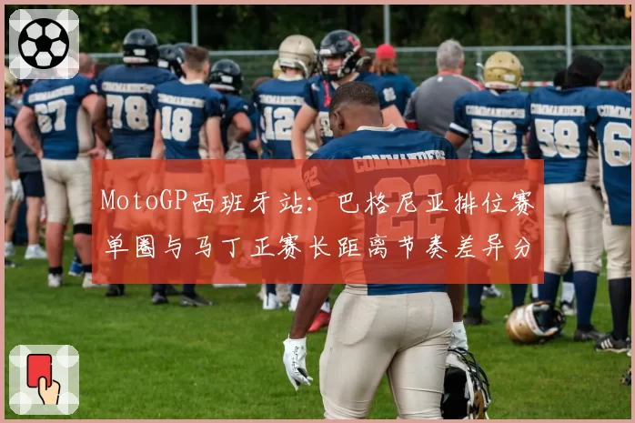 MotoGP西班牙站：巴格尼亚排位赛单圈与马丁正赛长距离节奏差异分析