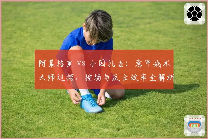 阿莱格里 vs 小因扎吉:意甲战术大师过招,控场与反击效率全解析