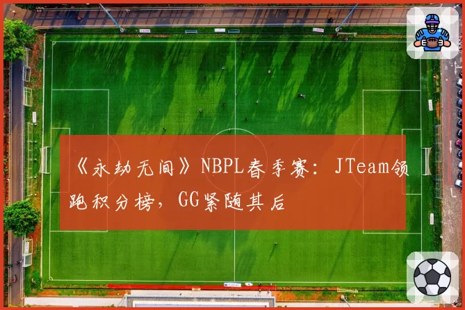 《永劫无间》NBPL春季赛：JTeam领跑积分榜，GG紧随其后