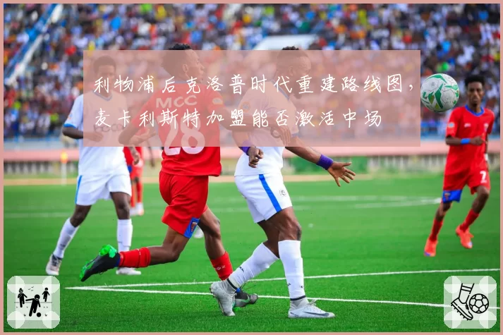 利物浦后克洛普时代重建路线图，麦卡利斯特加盟能否激活中场