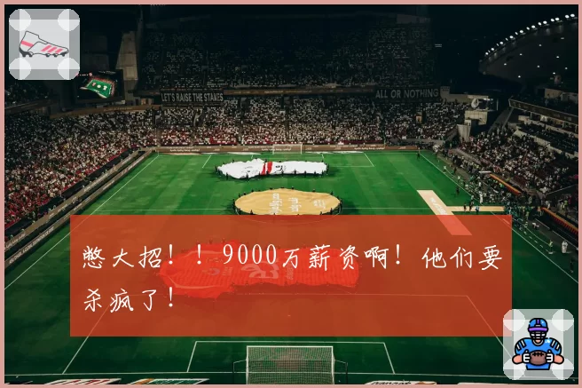 憋大招！！9000万薪资啊！他们要杀疯了！