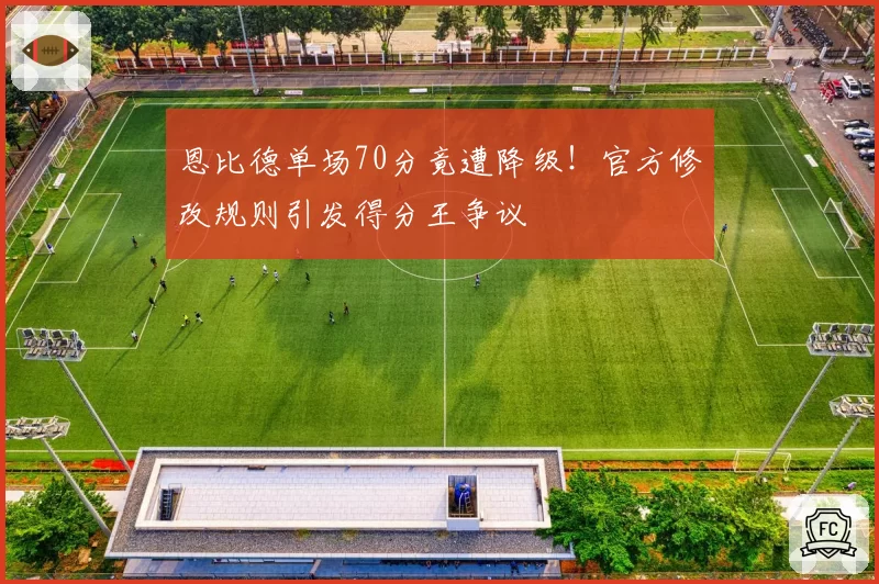 恩比德单场70分竟遭降级!官方修改规则引发得分王争议