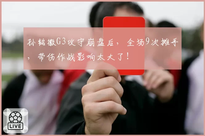 孙铭徽G3攻守崩盘后,全场9次摊手,带伤作战影响太大了!