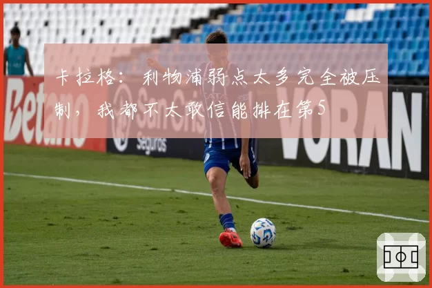 卡拉格：利物浦弱点太多完全被压制，我都不太敢信能排在第5