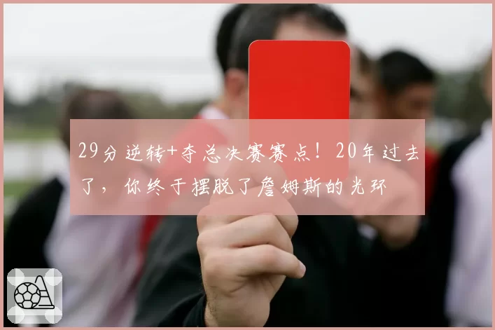 29分逆转+夺总决赛赛点!20年过去了,你终于摆脱了詹姆斯的光环