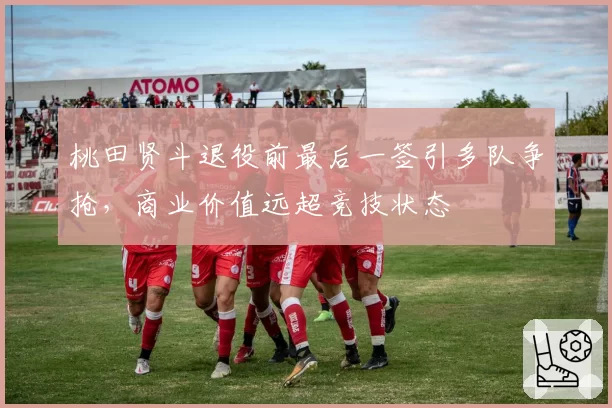桃田贤斗退役前最后一签引多队争抢，商业价值远超竞技状态