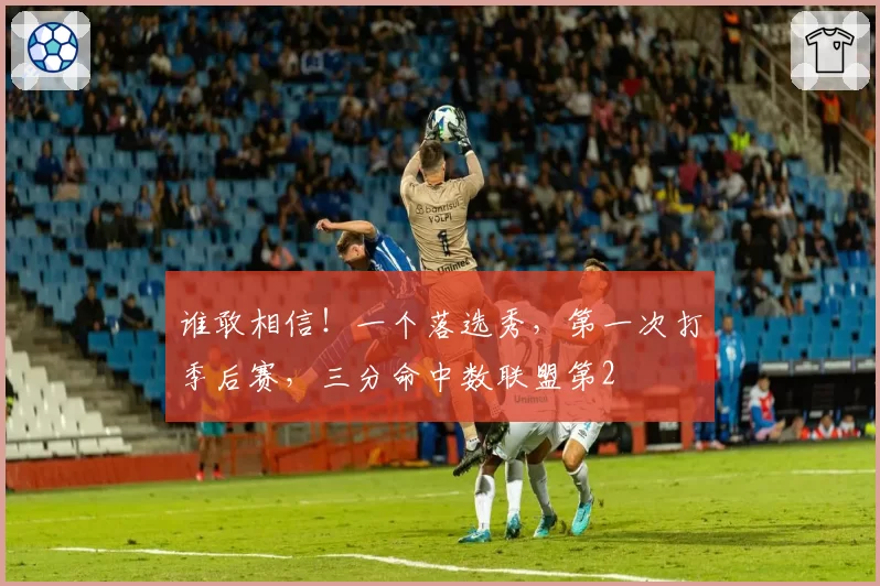 谁敢相信!一个落选秀,第一次打季后赛,三分命中数联盟第2