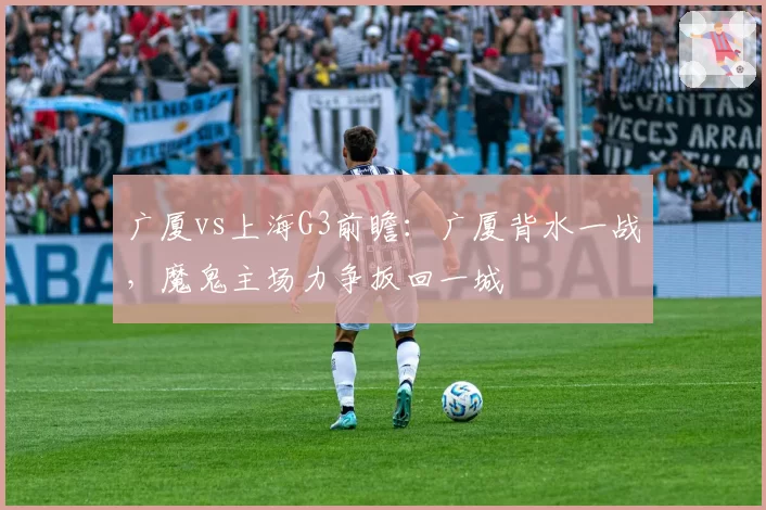 广厦vs上海G3前瞻:广厦背水一战,魔鬼主场力争扳回一城