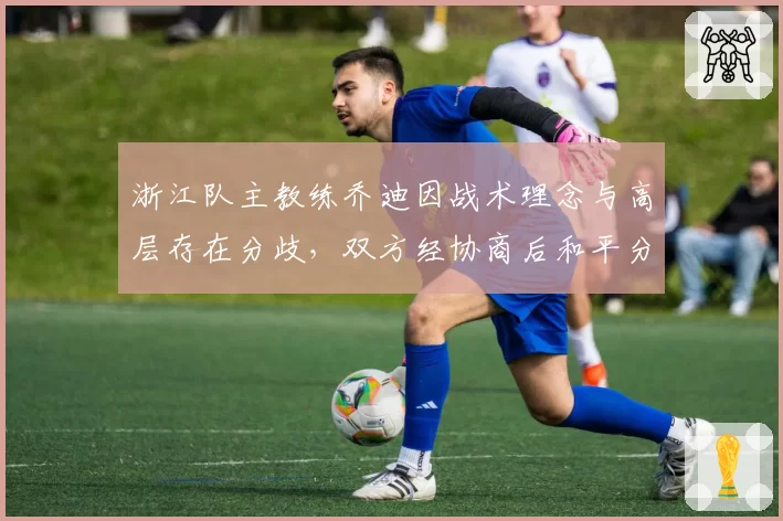 浙江队主教练乔迪因战术理念与高层存在分歧，双方经协商后和平分手