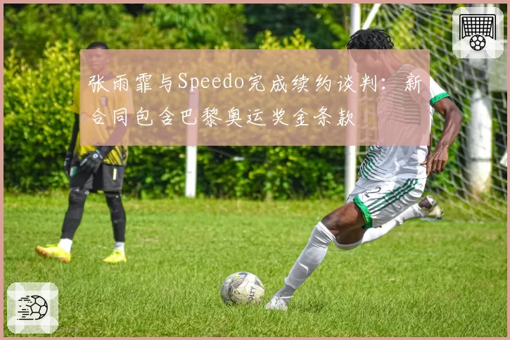 张雨霏与Speedo完成续约谈判：新合同包含巴黎奥运奖金条款