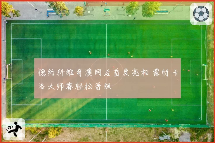 德约科维奇澳网后首度亮相 蒙特卡洛大师赛轻松晋级