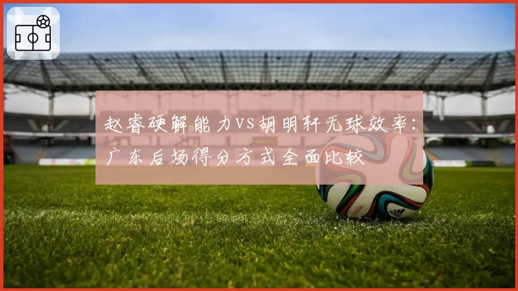 赵睿硬解能力vs胡明轩无球效率:广东后场得分方式全面比较