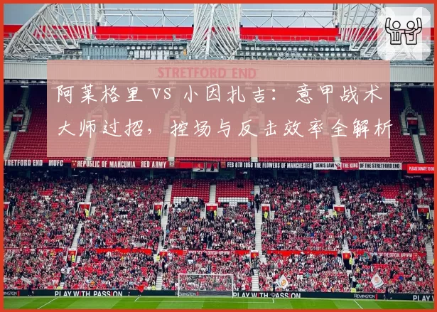 阿莱格里 vs 小因扎吉:意甲战术大师过招,控场与反击效率全解析