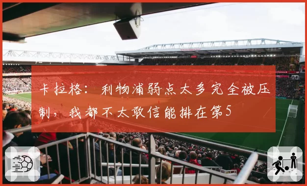 卡拉格：利物浦弱点太多完全被压制，我都不太敢信能排在第5