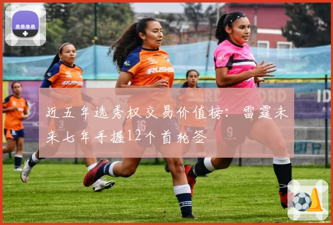 近五年选秀权交易价值榜：雷霆未来七年手握12个首轮签