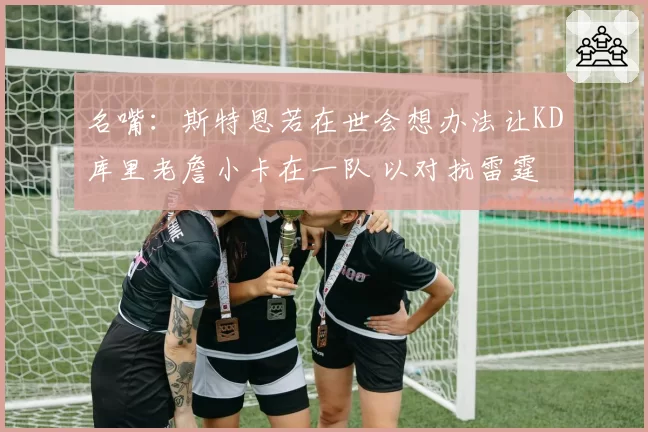 名嘴：斯特恩若在世会想办法让KD库里老詹小卡在一队 以对抗雷霆