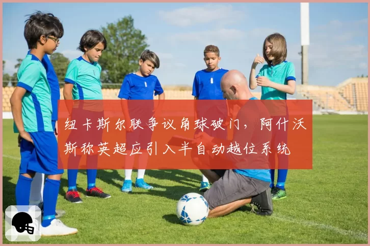 纽卡斯尔联争议角球破门，阿什沃斯称英超应引入半自动越位系统