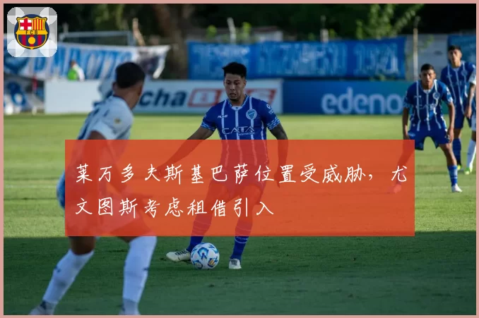 莱万多夫斯基巴萨位置受威胁，尤文图斯考虑租借引入