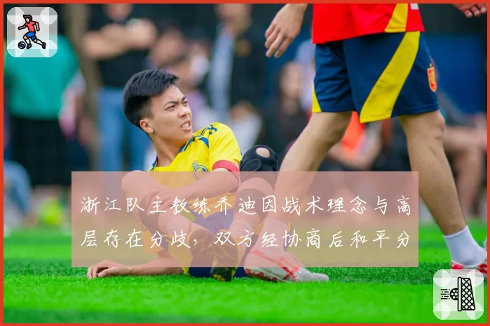 浙江队主教练乔迪因战术理念与高层存在分歧，双方经协商后和平分手