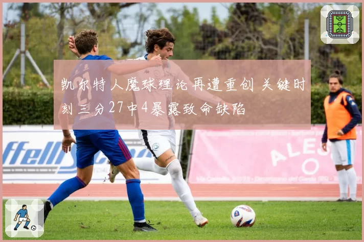 凯尔特人魔球理论再遭重创 关键时刻三分27中4暴露致命缺陷